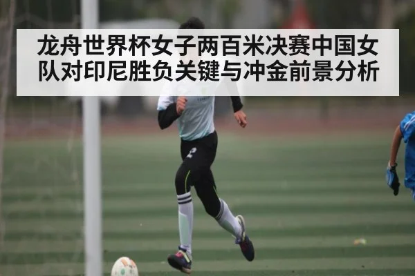 龙舟世界杯女子两百米决赛中国女队对印尼胜负关键与冲金前景分析